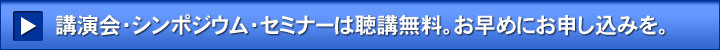 講演会・シンポジウム・セミナーは聴講無料。お早めにお申し込みを。